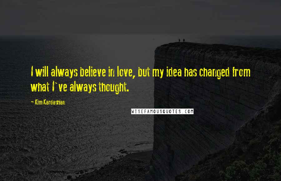 Kim Kardashian Quotes: I will always believe in love, but my idea has changed from what I've always thought.