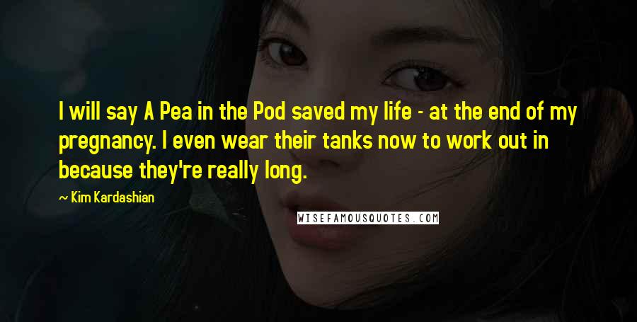 Kim Kardashian Quotes: I will say A Pea in the Pod saved my life - at the end of my pregnancy. I even wear their tanks now to work out in because they're really long.