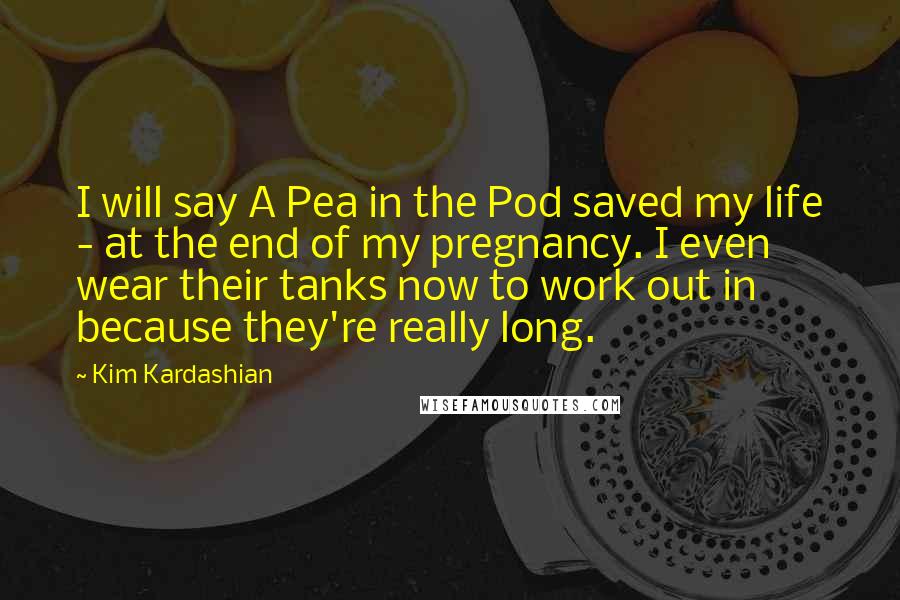 Kim Kardashian Quotes: I will say A Pea in the Pod saved my life - at the end of my pregnancy. I even wear their tanks now to work out in because they're really long.