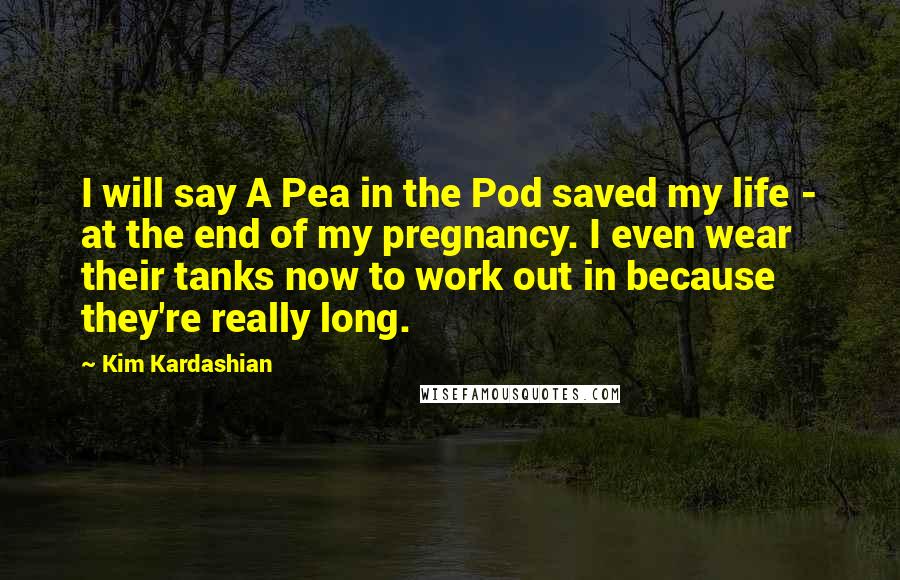 Kim Kardashian Quotes: I will say A Pea in the Pod saved my life - at the end of my pregnancy. I even wear their tanks now to work out in because they're really long.