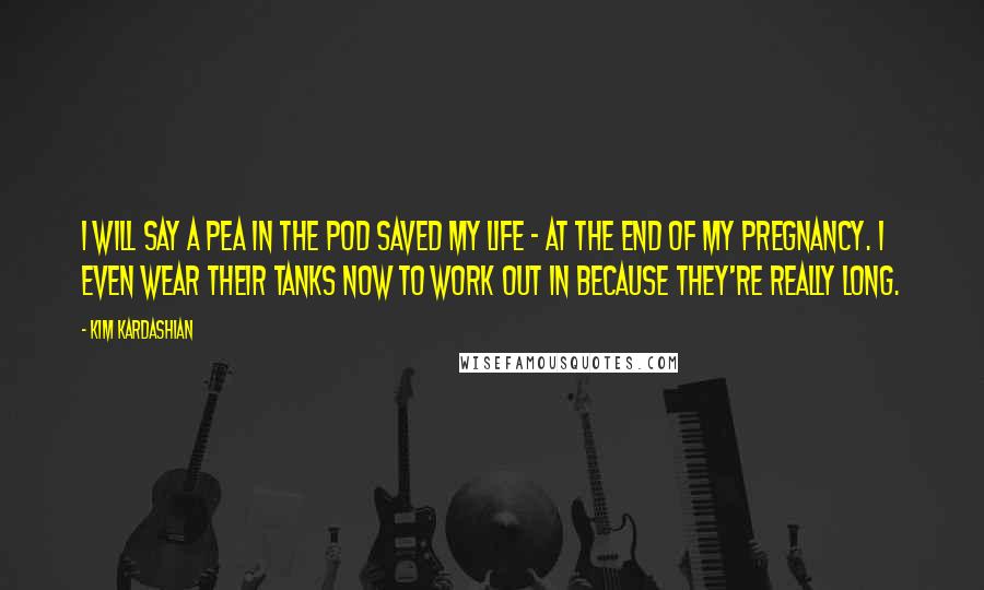 Kim Kardashian Quotes: I will say A Pea in the Pod saved my life - at the end of my pregnancy. I even wear their tanks now to work out in because they're really long.
