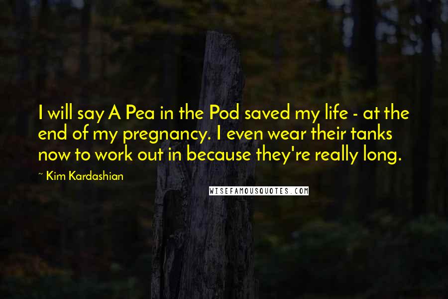 Kim Kardashian Quotes: I will say A Pea in the Pod saved my life - at the end of my pregnancy. I even wear their tanks now to work out in because they're really long.