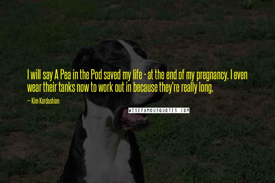 Kim Kardashian Quotes: I will say A Pea in the Pod saved my life - at the end of my pregnancy. I even wear their tanks now to work out in because they're really long.