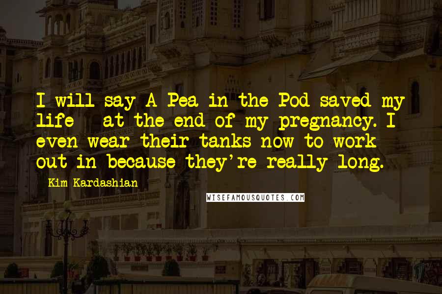 Kim Kardashian Quotes: I will say A Pea in the Pod saved my life - at the end of my pregnancy. I even wear their tanks now to work out in because they're really long.