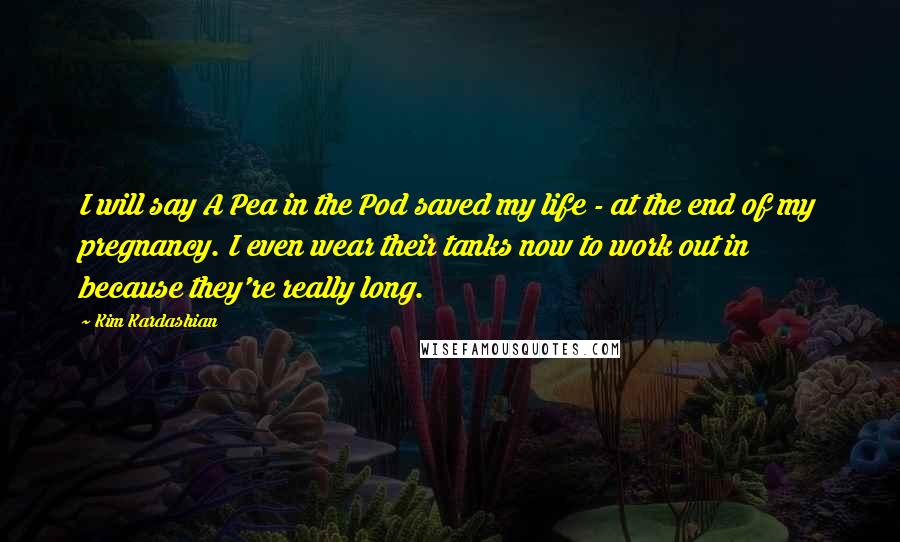 Kim Kardashian Quotes: I will say A Pea in the Pod saved my life - at the end of my pregnancy. I even wear their tanks now to work out in because they're really long.