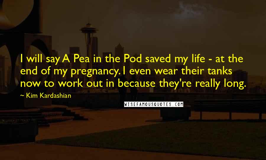 Kim Kardashian Quotes: I will say A Pea in the Pod saved my life - at the end of my pregnancy. I even wear their tanks now to work out in because they're really long.