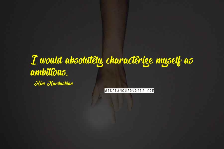 Kim Kardashian Quotes: I would absolutely characterize myself as ambitious.