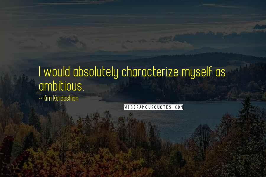 Kim Kardashian Quotes: I would absolutely characterize myself as ambitious.
