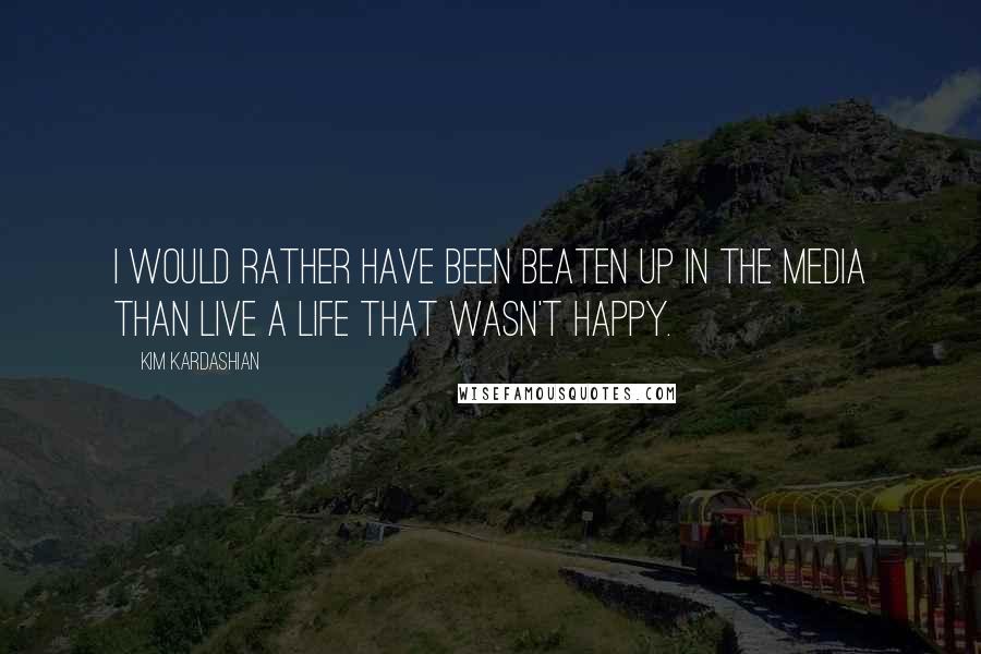 Kim Kardashian Quotes: I would rather have been beaten up in the media than live a life that wasn't happy.