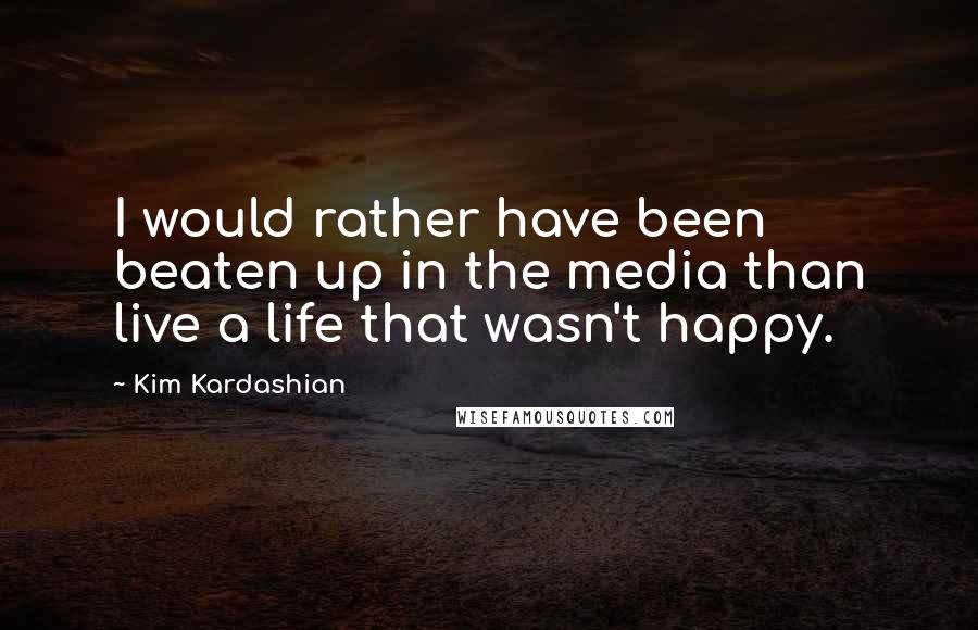 Kim Kardashian Quotes: I would rather have been beaten up in the media than live a life that wasn't happy.