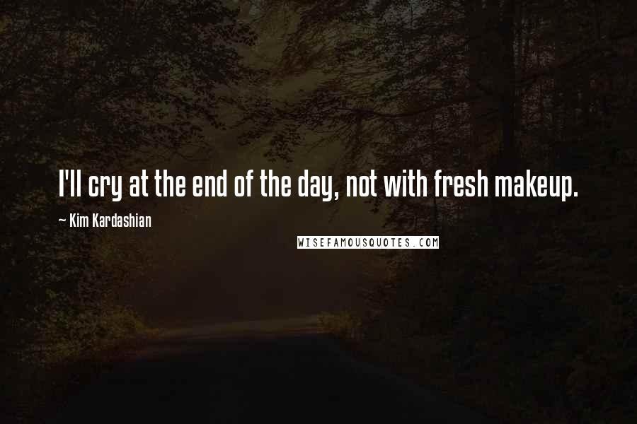 Kim Kardashian Quotes: I'll cry at the end of the day, not with fresh makeup.
