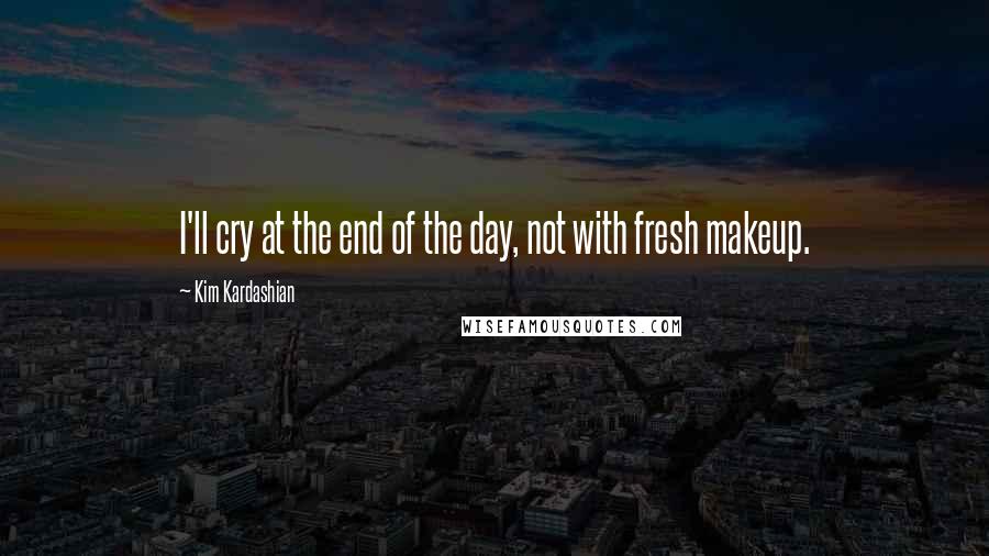 Kim Kardashian Quotes: I'll cry at the end of the day, not with fresh makeup.