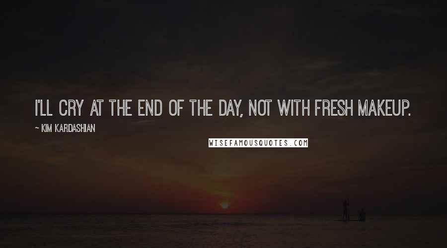 Kim Kardashian Quotes: I'll cry at the end of the day, not with fresh makeup.