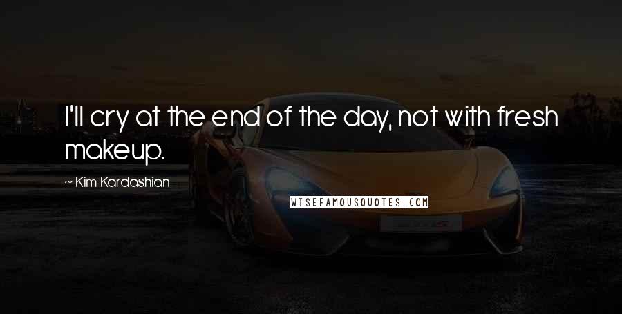 Kim Kardashian Quotes: I'll cry at the end of the day, not with fresh makeup.