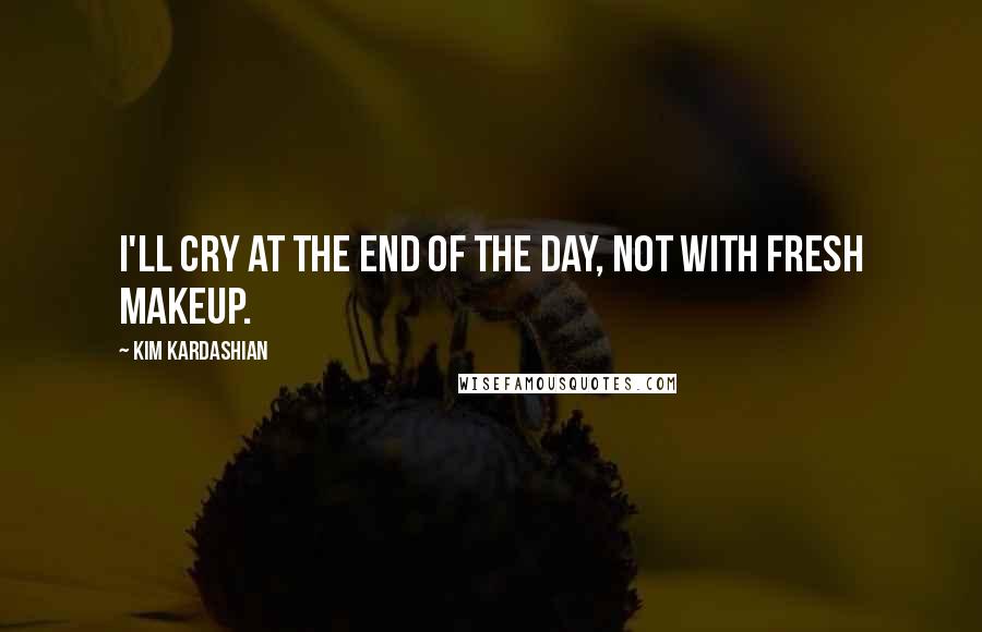 Kim Kardashian Quotes: I'll cry at the end of the day, not with fresh makeup.