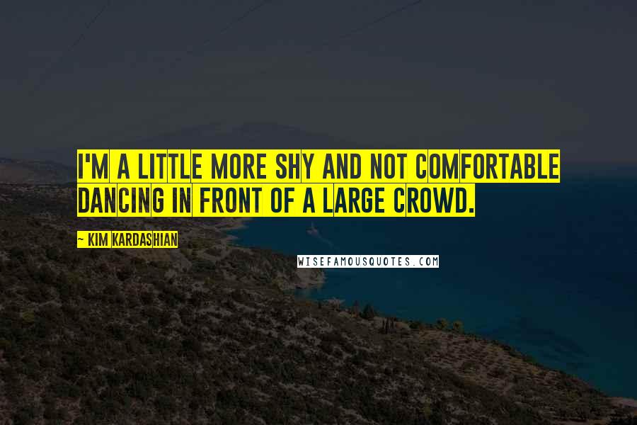 Kim Kardashian Quotes: I'm a little more shy and not comfortable dancing in front of a large crowd.