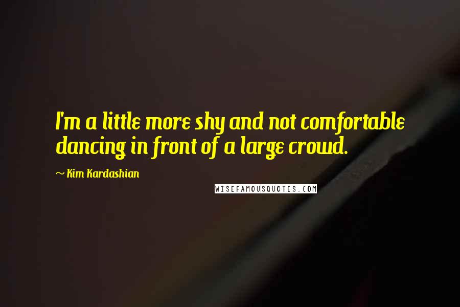 Kim Kardashian Quotes: I'm a little more shy and not comfortable dancing in front of a large crowd.