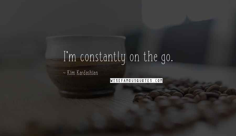 Kim Kardashian Quotes: I'm constantly on the go.