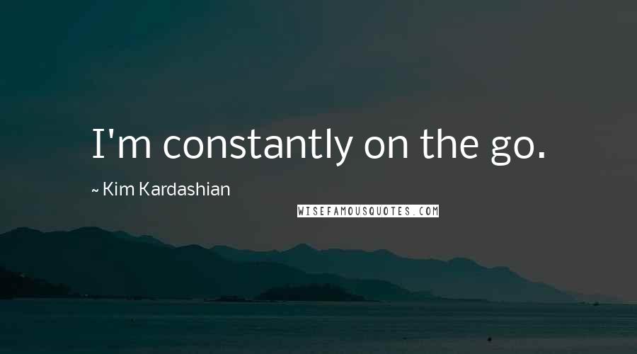 Kim Kardashian Quotes: I'm constantly on the go.