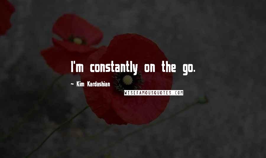 Kim Kardashian Quotes: I'm constantly on the go.