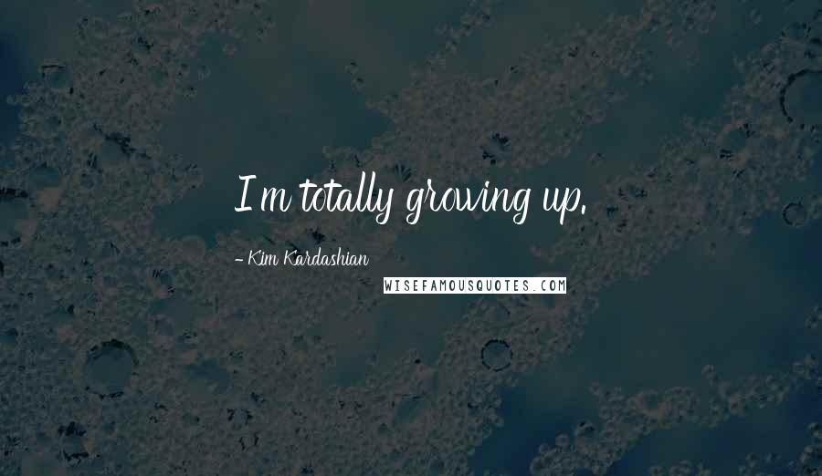 Kim Kardashian Quotes: I'm totally growing up.