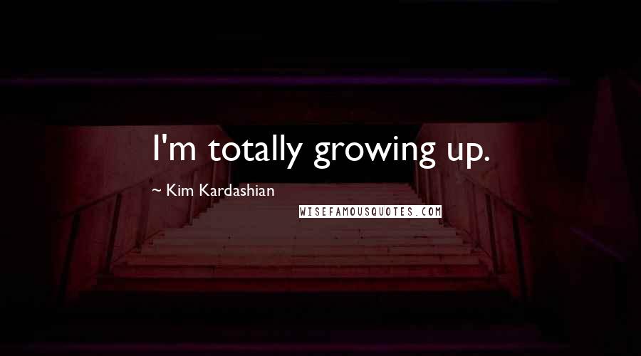 Kim Kardashian Quotes: I'm totally growing up.