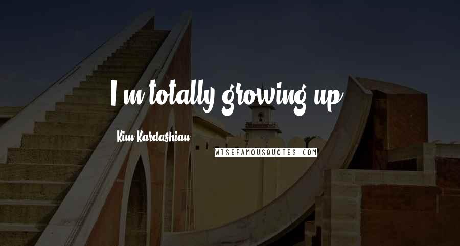 Kim Kardashian Quotes: I'm totally growing up.