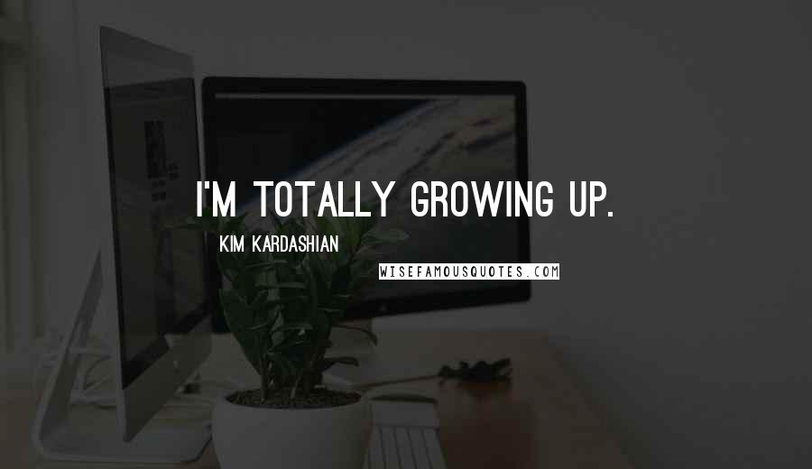 Kim Kardashian Quotes: I'm totally growing up.