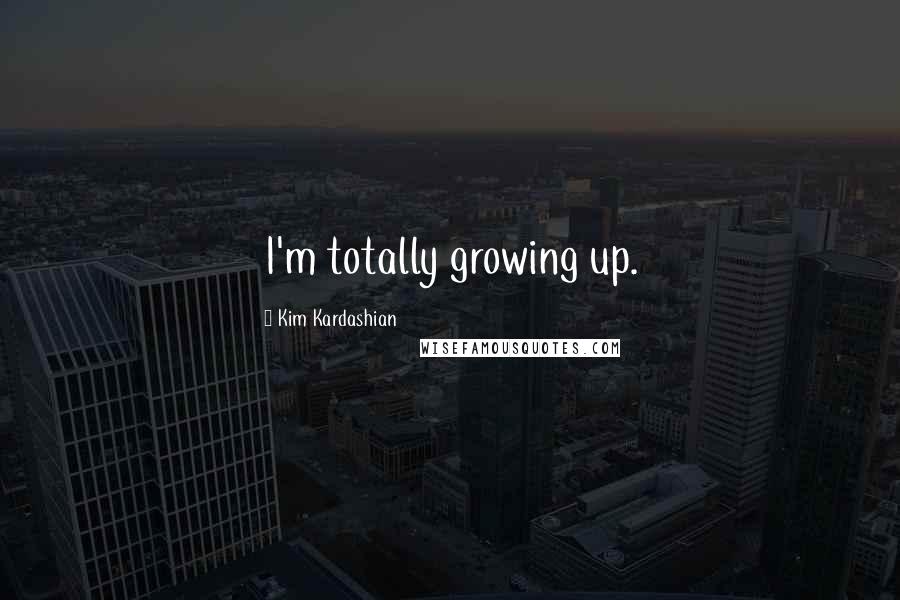 Kim Kardashian Quotes: I'm totally growing up.