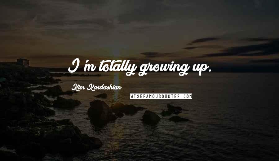 Kim Kardashian Quotes: I'm totally growing up.