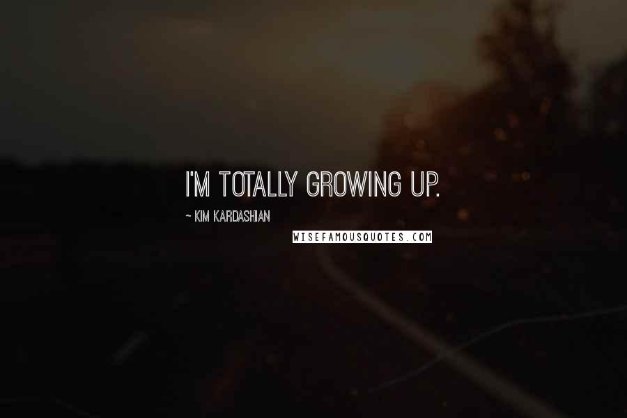 Kim Kardashian Quotes: I'm totally growing up.
