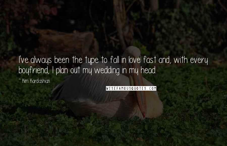 Kim Kardashian Quotes: I've always been the type to fall in love fast and, with every boyfriend, I plan out my wedding in my head.