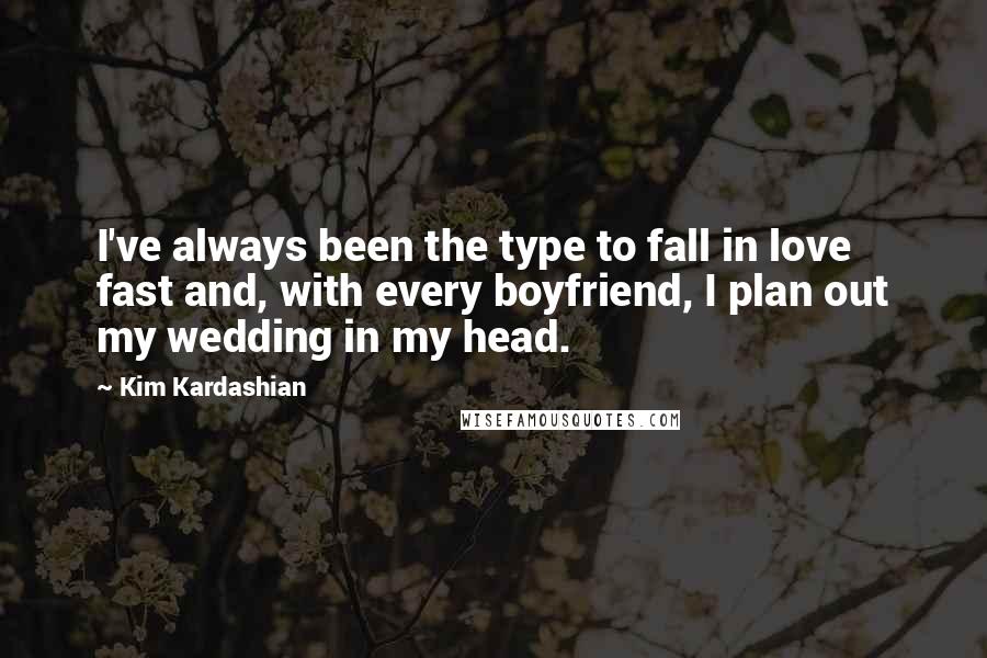 Kim Kardashian Quotes: I've always been the type to fall in love fast and, with every boyfriend, I plan out my wedding in my head.