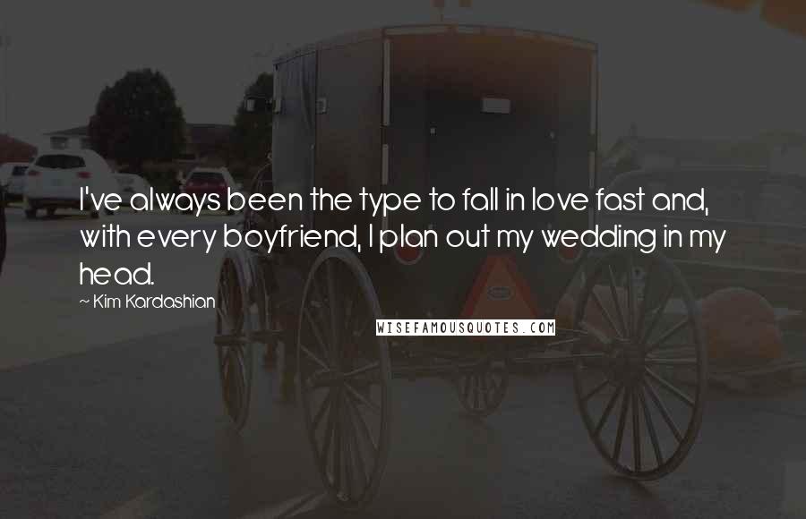 Kim Kardashian Quotes: I've always been the type to fall in love fast and, with every boyfriend, I plan out my wedding in my head.