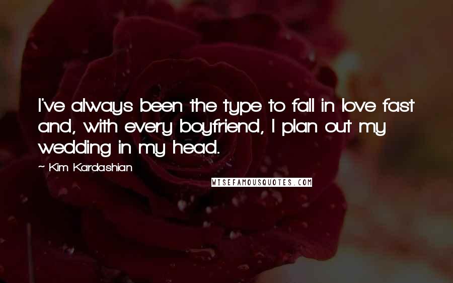 Kim Kardashian Quotes: I've always been the type to fall in love fast and, with every boyfriend, I plan out my wedding in my head.