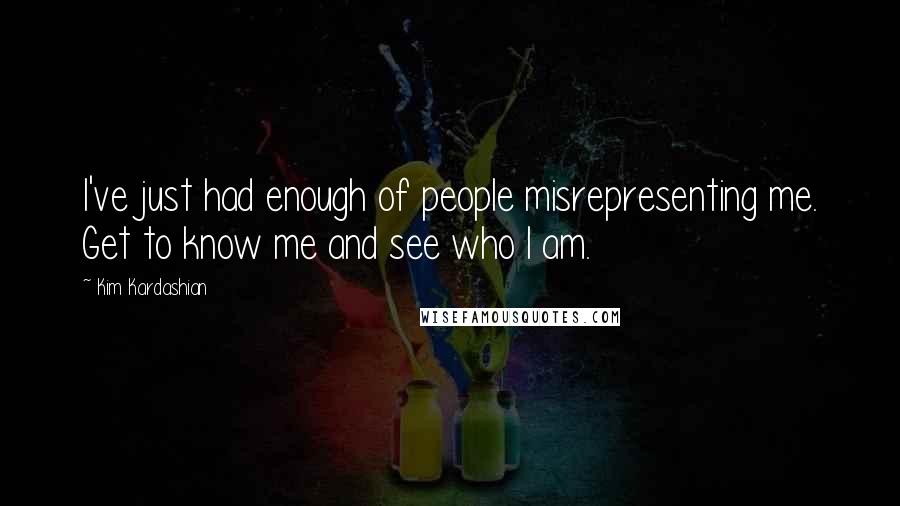 Kim Kardashian Quotes: I've just had enough of people misrepresenting me. Get to know me and see who I am.