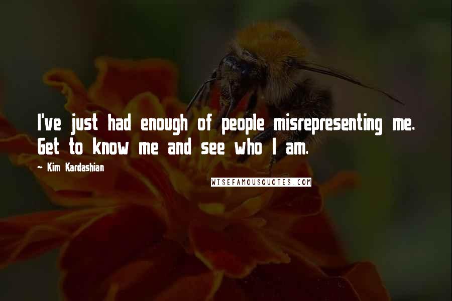 Kim Kardashian Quotes: I've just had enough of people misrepresenting me. Get to know me and see who I am.