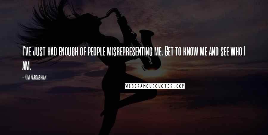 Kim Kardashian Quotes: I've just had enough of people misrepresenting me. Get to know me and see who I am.