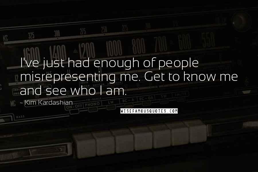 Kim Kardashian Quotes: I've just had enough of people misrepresenting me. Get to know me and see who I am.