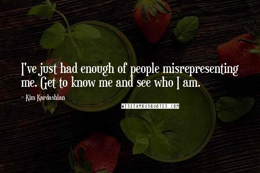 Kim Kardashian Quotes: I've just had enough of people misrepresenting me. Get to know me and see who I am.