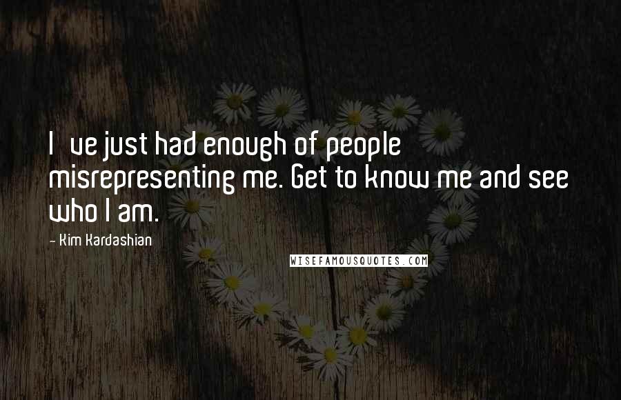 Kim Kardashian Quotes: I've just had enough of people misrepresenting me. Get to know me and see who I am.