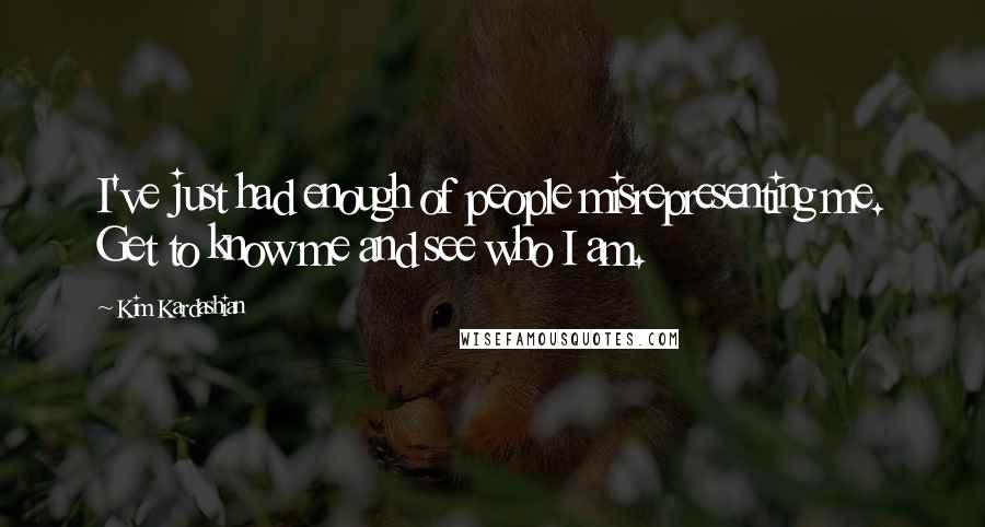 Kim Kardashian Quotes: I've just had enough of people misrepresenting me. Get to know me and see who I am.