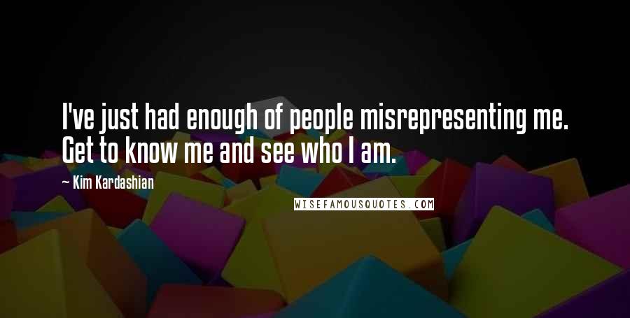 Kim Kardashian Quotes: I've just had enough of people misrepresenting me. Get to know me and see who I am.