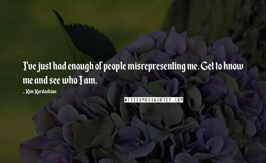 Kim Kardashian Quotes: I've just had enough of people misrepresenting me. Get to know me and see who I am.