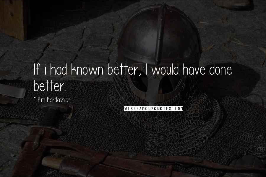 Kim Kardashian Quotes: If i had known better, I would have done better.