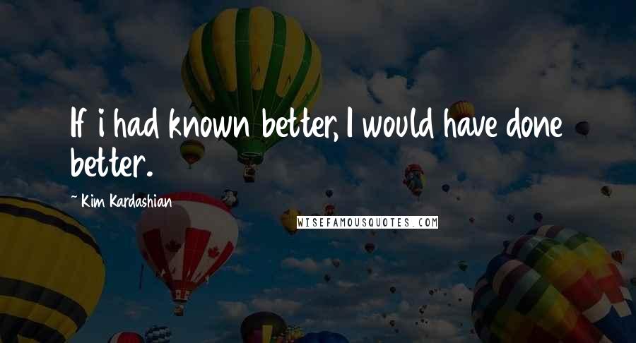 Kim Kardashian Quotes: If i had known better, I would have done better.