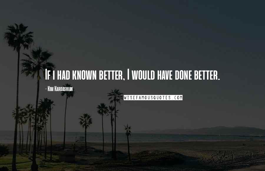 Kim Kardashian Quotes: If i had known better, I would have done better.