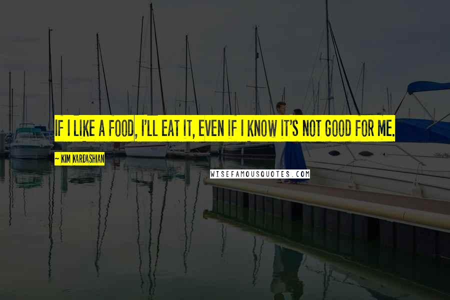 Kim Kardashian Quotes: If I like a food, I'll eat it, even if I know it's not good for me.