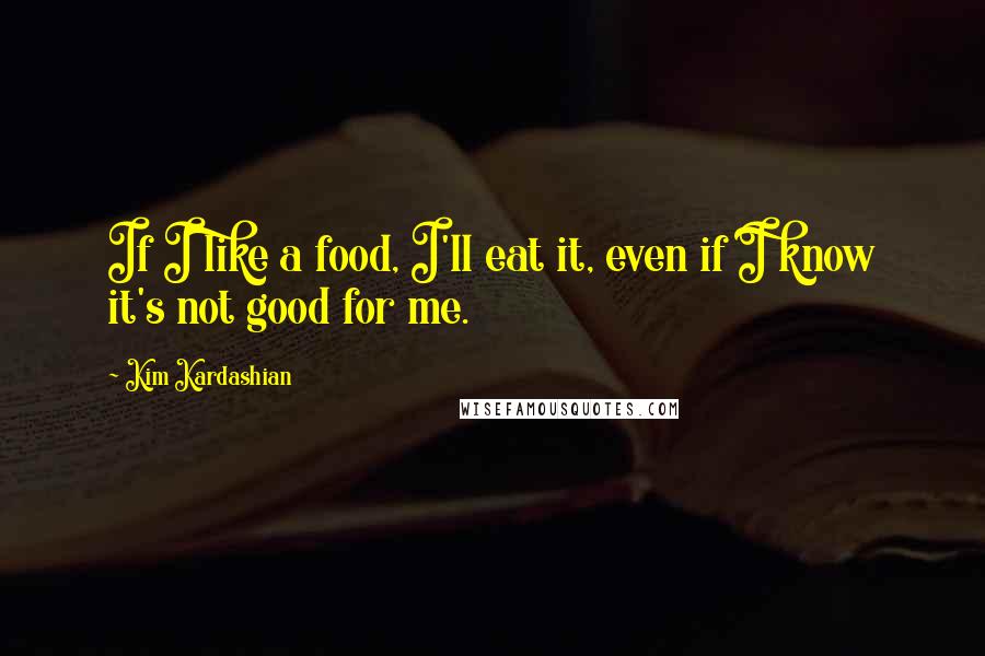 Kim Kardashian Quotes: If I like a food, I'll eat it, even if I know it's not good for me.