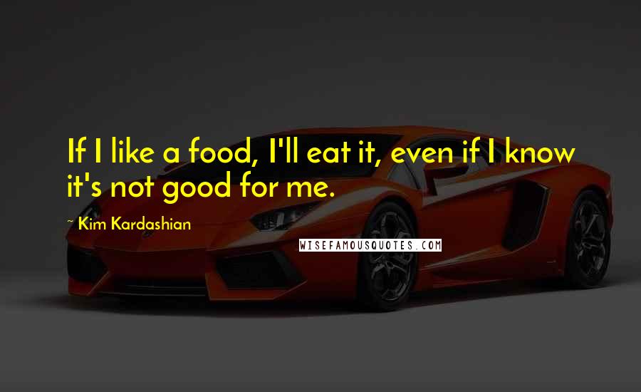 Kim Kardashian Quotes: If I like a food, I'll eat it, even if I know it's not good for me.